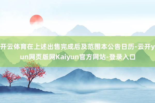 开云体育在上述出售完成后及范围本公告日历-云开yun网页版网Kaiyun官方网站-登录入口