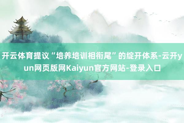 开云体育提议“培养培训相衔尾”的绽开体系-云开yun网页版网Kaiyun官方网站-登录入口