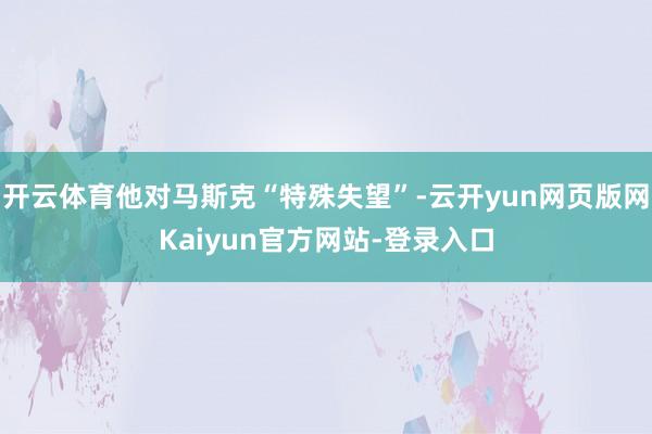 开云体育他对马斯克“特殊失望”-云开yun网页版网Kaiyun官方网站-登录入口
