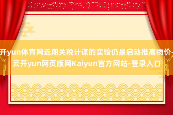 开yun体育网近期关税计谋的实验仍是启动推高物价-云开yun网页版网Kaiyun官方网站-登录入口