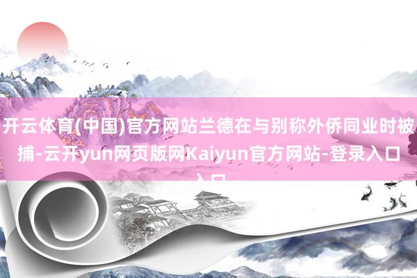 开云体育(中国)官方网站兰德在与别称外侨同业时被捕-云开yun网页版网Kaiyun官方网站-登录入口