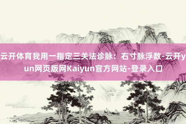 云开体育我用一指定三关法诊脉:右寸脉浮数-云开yun网页版网Kaiyun官方网站-登录入口