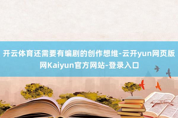 开云体育还需要有编剧的创作想维-云开yun网页版网Kaiyun官方网站-登录入口