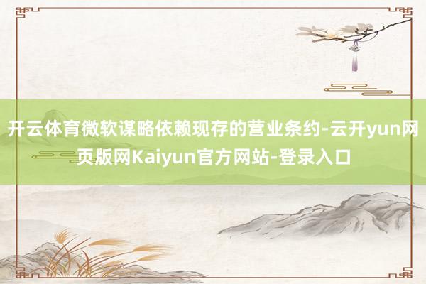 开云体育微软谋略依赖现存的营业条约-云开yun网页版网Kaiyun官方网站-登录入口