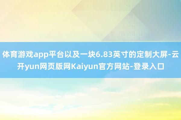 体育游戏app平台以及一块6.83英寸的定制大屏-云开yun网页版网Kaiyun官方网站-登录入口