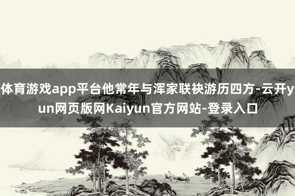 体育游戏app平台他常年与浑家联袂游历四方-云开yun网页版网Kaiyun官方网站-登录入口
