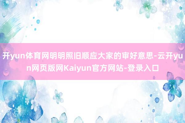 开yun体育网明明照旧顺应大家的审好意思-云开yun网页版网Kaiyun官方网站-登录入口
