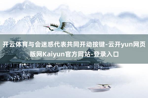 开云体育与会迷惑代表共同开动按键-云开yun网页版网Kaiyun官方网站-登录入口