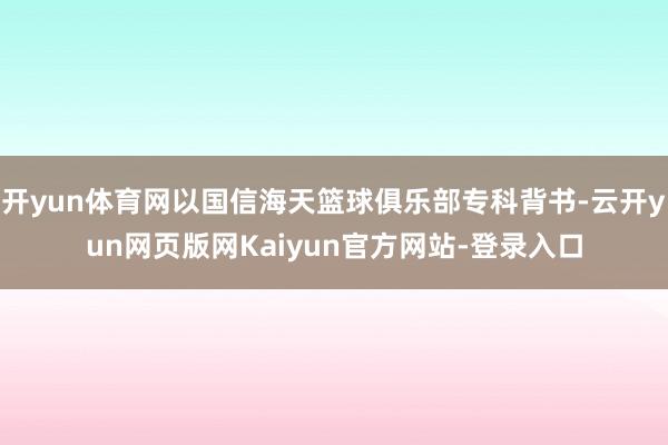 开yun体育网以国信海天篮球俱乐部专科背书-云开yun网页版网Kaiyun官方网站-登录入口