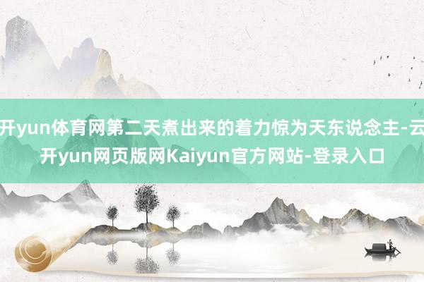 开yun体育网第二天煮出来的着力惊为天东说念主-云开yun网页版网Kaiyun官方网站-登录入口