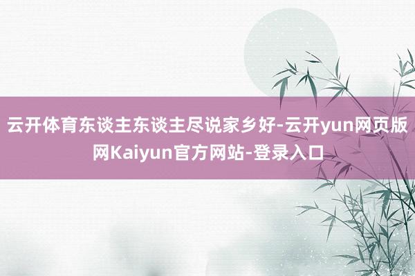 云开体育东谈主东谈主尽说家乡好-云开yun网页版网Kaiyun官方网站-登录入口