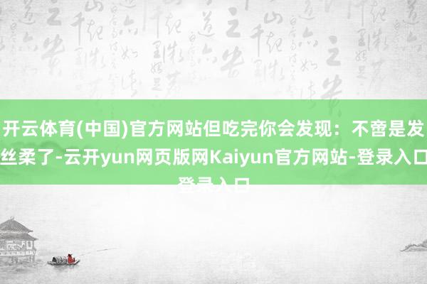 开云体育(中国)官方网站但吃完你会发现：不啻是发丝柔了-云开yun网页版网Kaiyun官方网站-登录入口