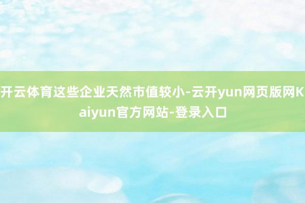 开云体育这些企业天然市值较小-云开yun网页版网Kaiyun官方网站-登录入口