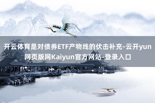 开云体育是对债券ETF产物线的伏击补充-云开yun网页版网Kaiyun官方网站-登录入口