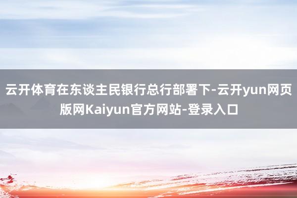 云开体育在东谈主民银行总行部署下-云开yun网页版网Kaiyun官方网站-登录入口