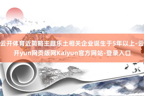 云开体育近简略主题乐土相关企业诞生于5年以上-云开yun网页版网Kaiyun官方网站-登录入口