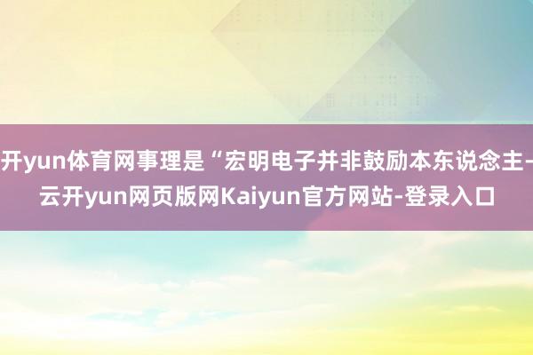 开yun体育网事理是“宏明电子并非鼓励本东说念主-云开yun网页版网Kaiyun官方网站-登录入口