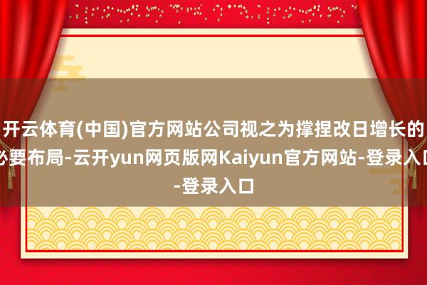 开云体育(中国)官方网站公司视之为撑捏改日增长的必要布局-云开yun网页版网Kaiyun官方网站-登录入口