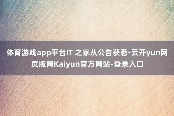 体育游戏app平台IT 之家从公告获悉-云开yun网页版网Kaiyun官方网站-登录入口