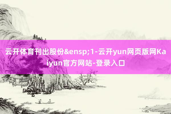云开体育刊出股份 1-云开yun网页版网Kaiyun官方网站-登录入口