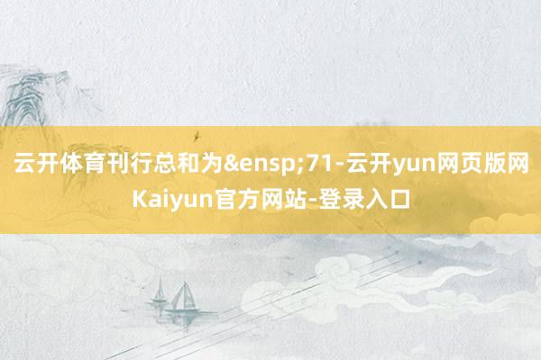 云开体育刊行总和为&ensp;71-云开yun网页版网Kaiyun官方网站-登录入口