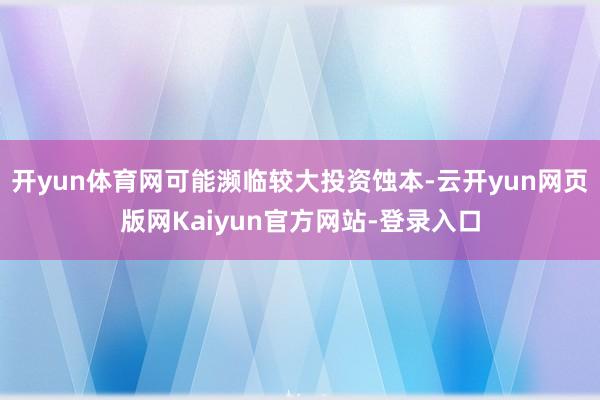 开yun体育网可能濒临较大投资蚀本-云开yun网页版网Kaiyun官方网站-登录入口