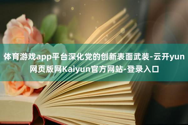 体育游戏app平台深化党的创新表面武装-云开yun网页版网Kaiyun官方网站-登录入口