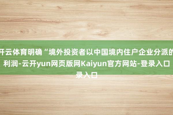 开云体育明确“境外投资者以中国境内住户企业分派的利润-云开yun网页版网Kaiyun官方网站-登录入口