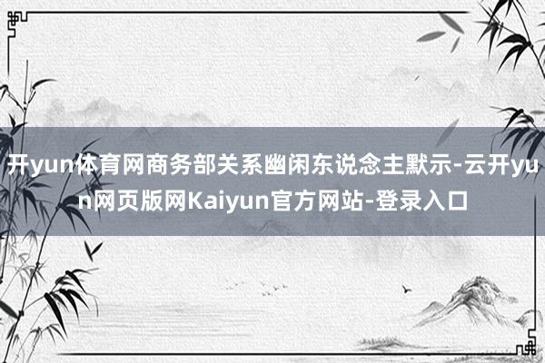 开yun体育网商务部关系幽闲东说念主默示-云开yun网页版网Kaiyun官方网站-登录入口