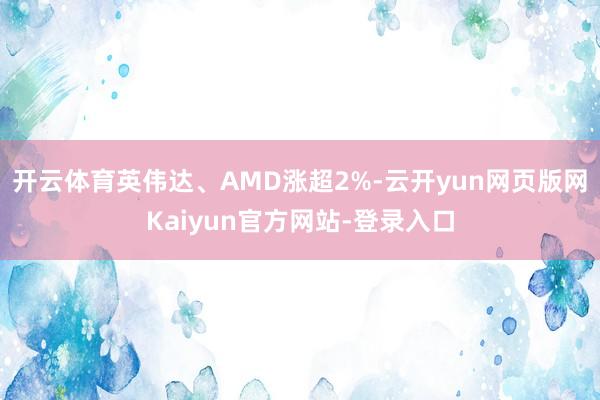 开云体育英伟达、AMD涨超2%-云开yun网页版网Kaiyun官方网站-登录入口