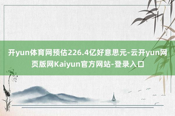 开yun体育网预估226.4亿好意思元-云开yun网页版网Kaiyun官方网站-登录入口