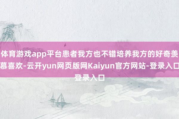 体育游戏app平台患者我方也不错培养我方的好奇羡慕喜欢-云开yun网页版网Kaiyun官方网站-登录入口