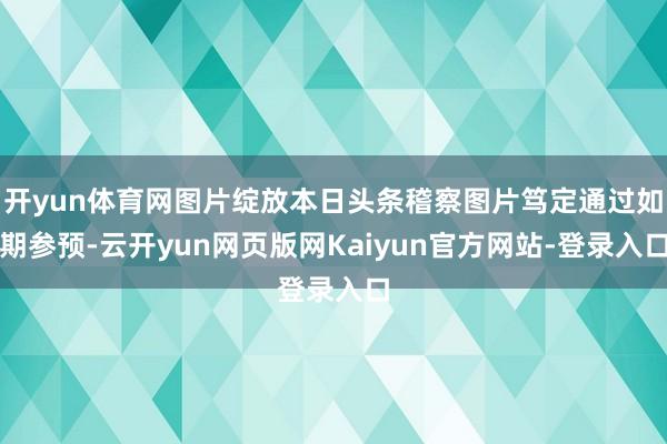 开yun体育网图片绽放本日头条稽察图片笃定通过如期参预-云开yun网页版网Kaiyun官方网站-登录入口