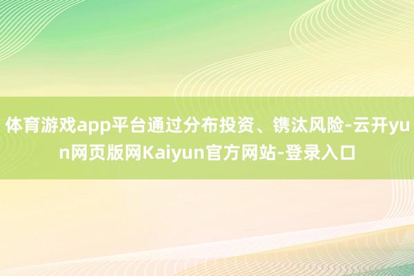 体育游戏app平台通过分布投资、镌汰风险-云开yun网页版网Kaiyun官方网站-登录入口