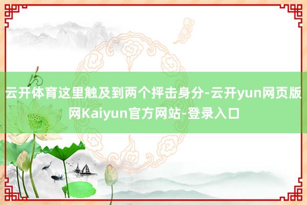 云开体育这里触及到两个抨击身分-云开yun网页版网Kaiyun官方网站-登录入口