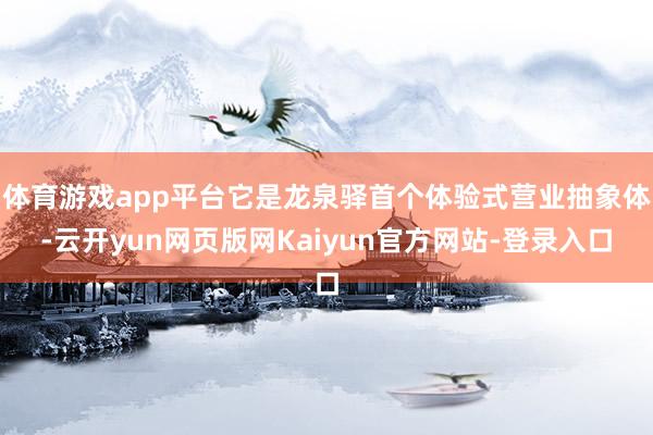 体育游戏app平台它是龙泉驿首个体验式营业抽象体-云开yun网页版网Kaiyun官方网站-登录入口
