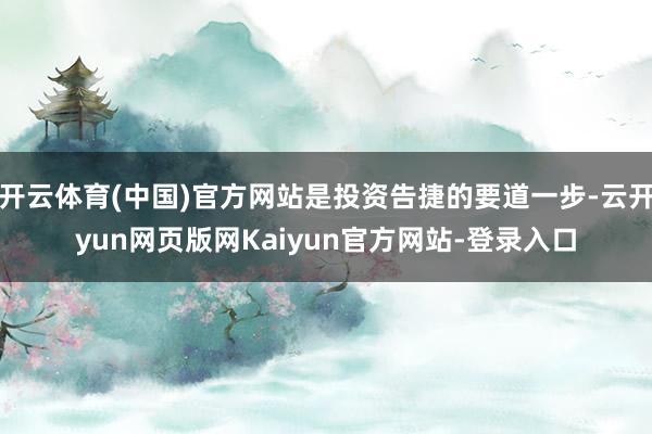 开云体育(中国)官方网站是投资告捷的要道一步-云开yun网页版网Kaiyun官方网站-登录入口