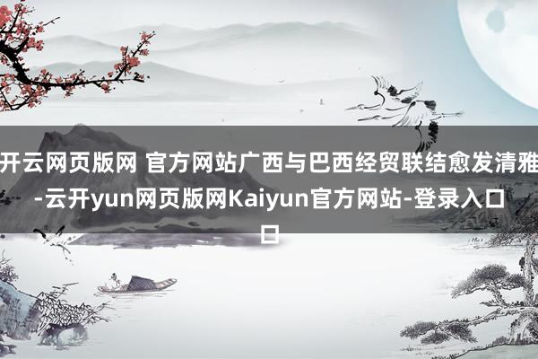 开云网页版网 官方网站广西与巴西经贸联结愈发清雅-云开yun网页版网Kaiyun官方网站-登录入口