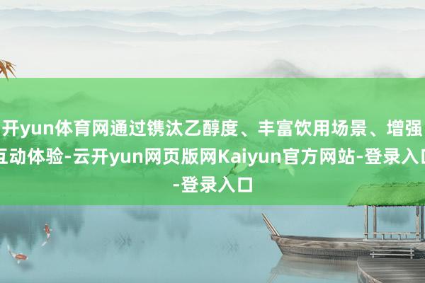 开yun体育网通过镌汰乙醇度、丰富饮用场景、增强互动体验-云开yun网页版网Kaiyun官方网站-登录入口