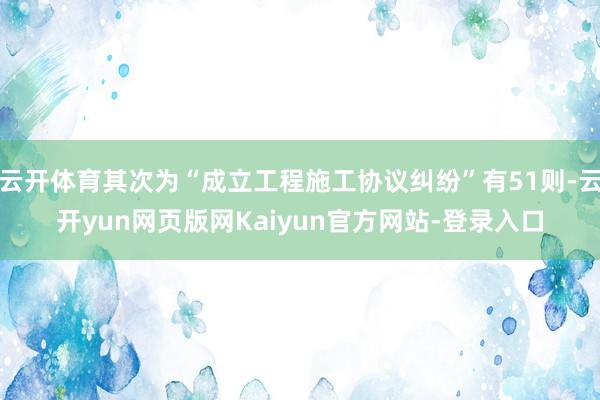 云开体育其次为“成立工程施工协议纠纷”有51则-云开yun网页版网Kaiyun官方网站-登录入口