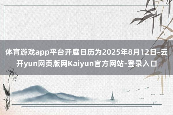 体育游戏app平台开庭日历为2025年8月12日-云开yun网页版网Kaiyun官方网站-登录入口