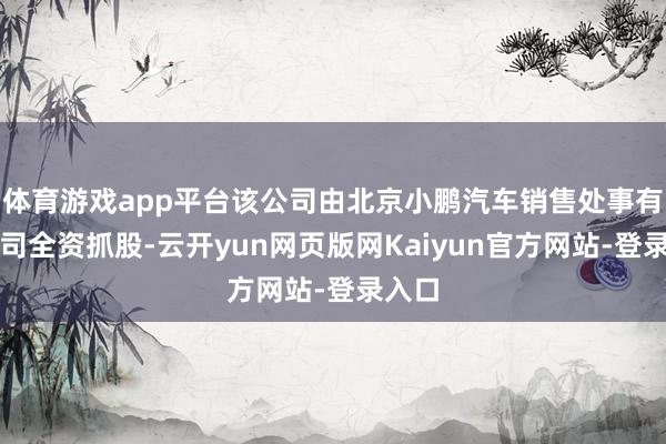 体育游戏app平台该公司由北京小鹏汽车销售处事有限公司全资抓股-云开yun网页版网Kaiyun官方网站-登录入口