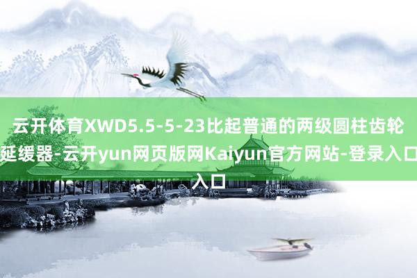 云开体育XWD5.5-5-23比起普通的两级圆柱齿轮延缓器-云开yun网页版网Kaiyun官方网站-登录入口