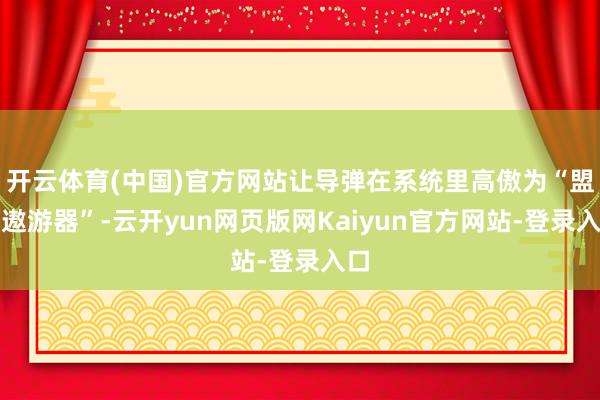 开云体育(中国)官方网站让导弹在系统里高傲为“盟军遨游器”-云开yun网页版网Kaiyun官方网站-登录入口
