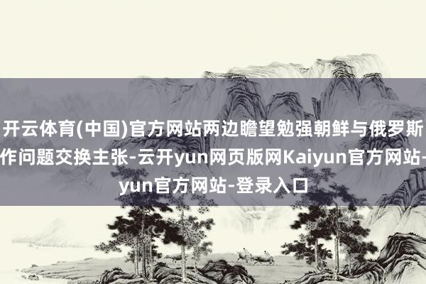 开云体育(中国)官方网站两边瞻望勉强朝鲜与俄罗斯的军事合作问题交换主张-云开yun网页版网Kaiyun官方网站-登录入口