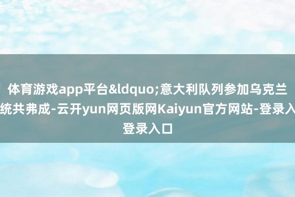 体育游戏app平台&ldquo;意大利队列参加乌克兰？统共弗成-云开yun网页版网Kaiyun官方网站-登录入口