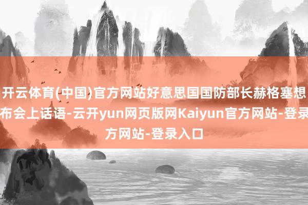 开云体育(中国)官方网站好意思国国防部长赫格塞想在发布会上话语-云开yun网页版网Kaiyun官方网站-登录入口