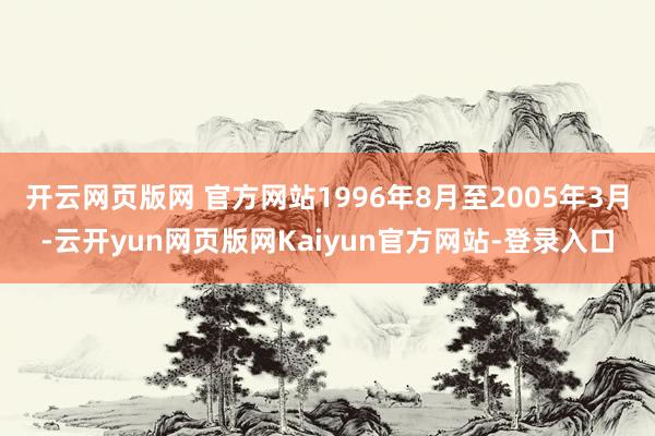 开云网页版网 官方网站1996年8月至2005年3月-云开yun网页版网Kaiyun官方网站-登录入口