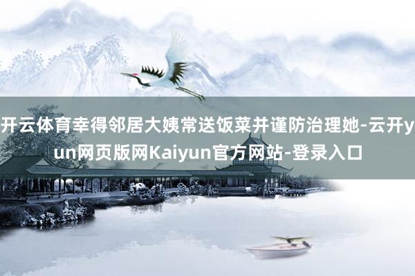 开云体育幸得邻居大姨常送饭菜并谨防治理她-云开yun网页版网Kaiyun官方网站-登录入口