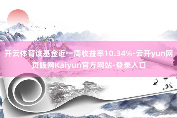 开云体育该基金近一周收益率10.34%-云开yun网页版网Kaiyun官方网站-登录入口